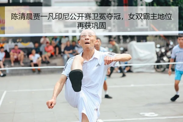陈清晨贾一凡印尼公开赛卫冕夺冠，女双霸主地位再获巩固