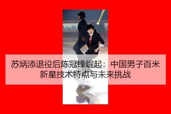 苏炳添退役后陈冠锋崛起：中国男子百米新星技术特点与未来挑战